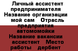 Личный ассистент предпринимателя › Название организации ­ мой сам › Отрасль предприятия ­ автомомойки › Название вакансии ­ ассистент › Место работы ­ дербент › Подчинение ­ начальнику › Возраст от ­ 17 › Возраст до ­ 25 - Дагестан респ., Дербент г. Работа » Вакансии   . Дагестан респ.